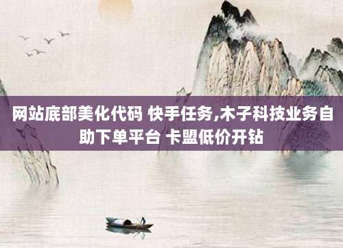 网站底部美化代码 快手任务,木子科技业务自助下单平台 卡盟低价开钻