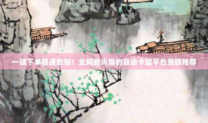 一键下单极速到账！全网最火爆的自动卡盟平台重磅推荐