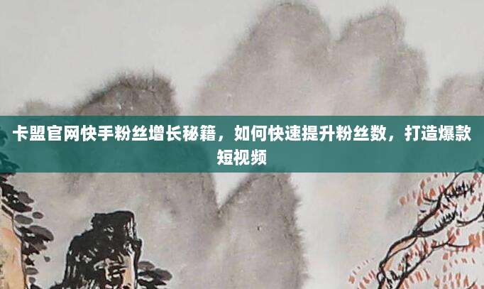 卡盟官网快手粉丝增长秘籍，如何快速提升粉丝数，打造爆款短视频