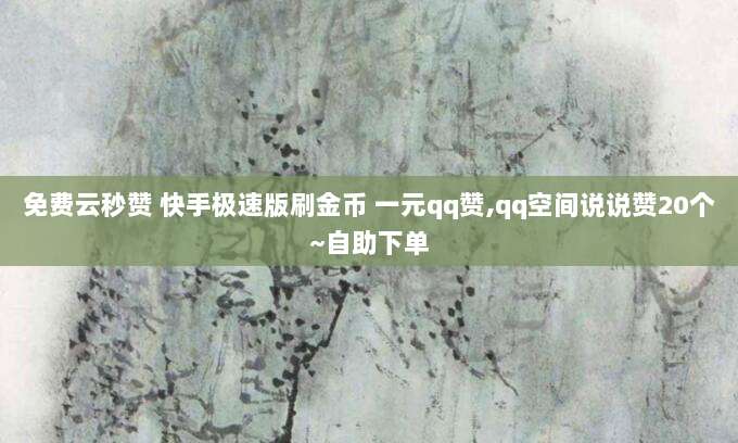 免费云秒赞 快手极速版刷金币 一元qq赞,qq空间说说赞20个~自助下单