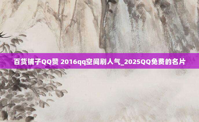 百货铺子QQ赞 2016qq空间刷人气_2025QQ免费的名片