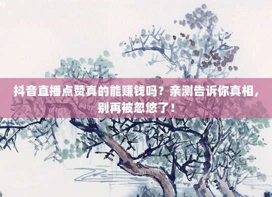 抖音直播点赞真的能赚钱吗？亲测告诉你真相，别再被忽悠了！