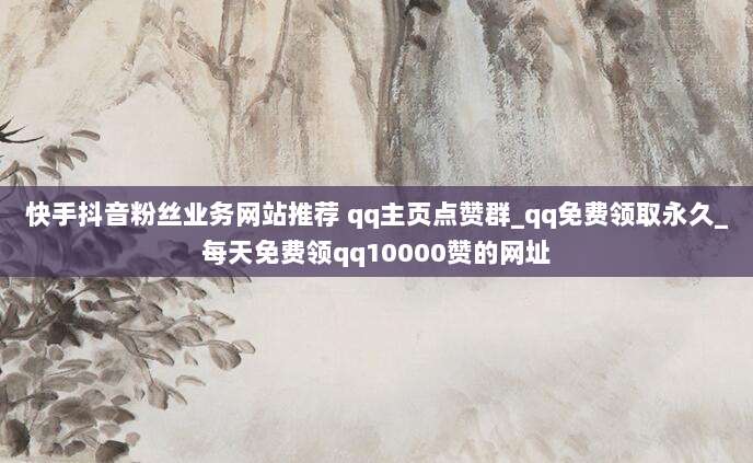 快手抖音粉丝业务网站推荐 qq主页点赞群_qq免费领取永久_每天免费领qq10000赞的网址
