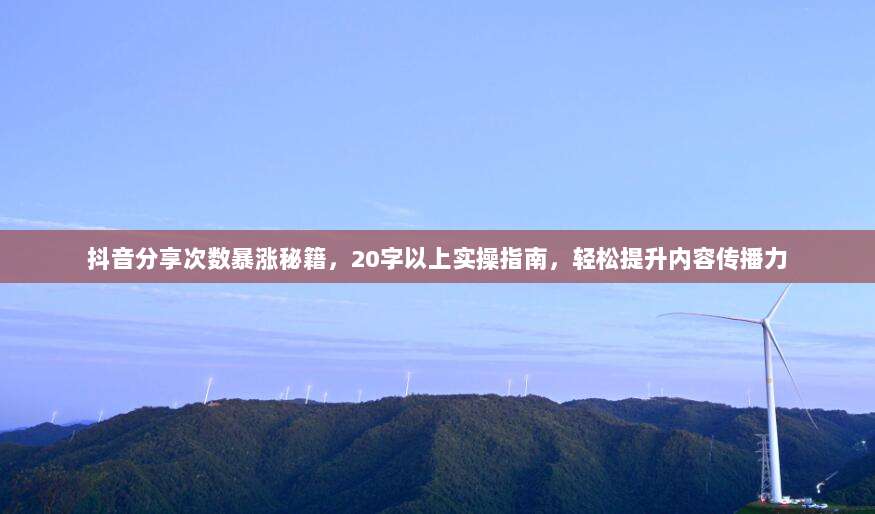 抖音分享次数暴涨秘籍，20字以上实操指南，轻松提升内容传播力