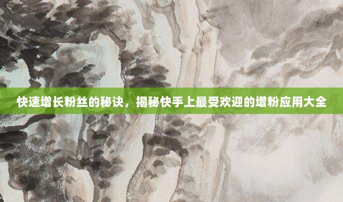 快速增长粉丝的秘诀，揭秘快手上最受欢迎的增粉应用大全