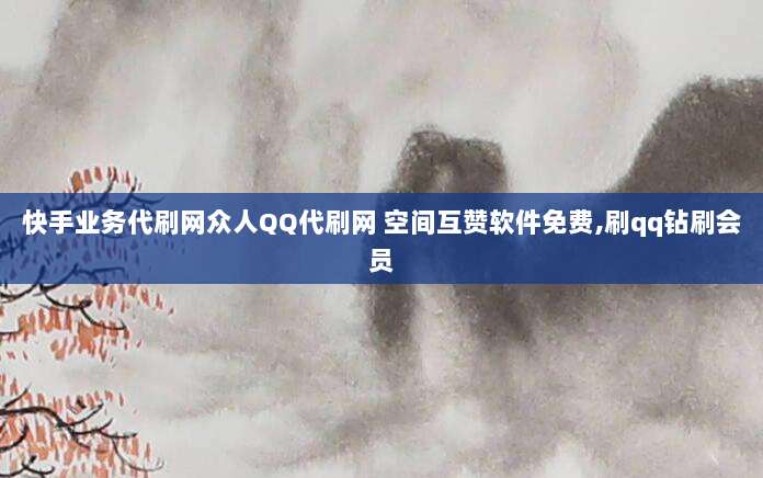 快手业务代刷网众人QQ代刷网 空间互赞软件免费,刷qq钻刷会员