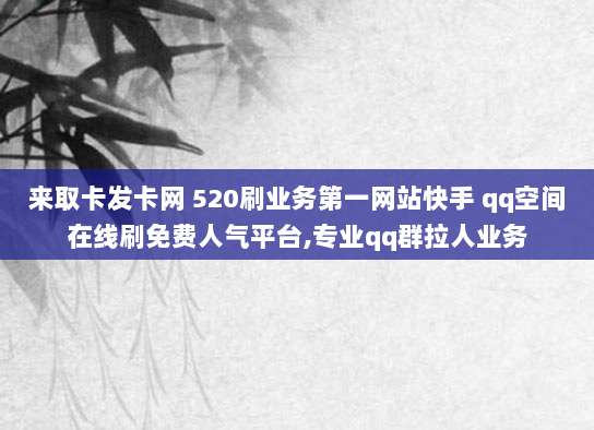 来取卡发卡网 520刷业务第一网站快手 qq空间在线刷免费人气平台,专业qq群拉人业务