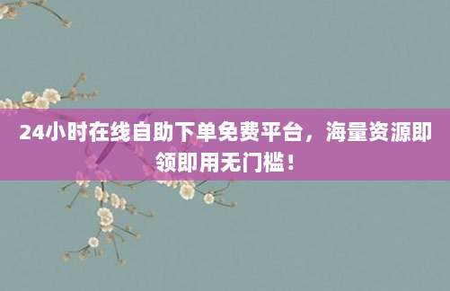 24小时在线自助下单免费平台，海量资源即领即用无门槛！