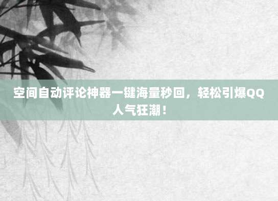 空间自动评论神器一键海量秒回，轻松引爆QQ人气狂潮！