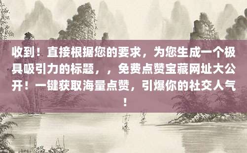 收到！直接根据您的要求，为您生成一个极具吸引力的标题，，免费点赞宝藏网址大公开！一键获取海量点赞，引爆你的社交人气！