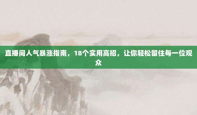 直播间人气暴涨指南,18个实用高招,让你轻松留住每一位观众