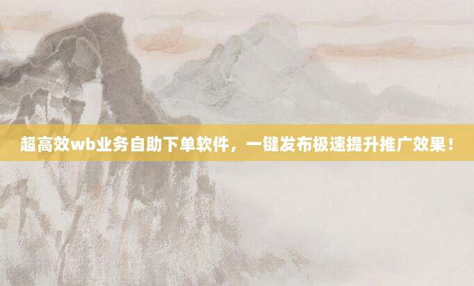 超高效wb业务自助下单软件,一键发布极速提升推广效果!