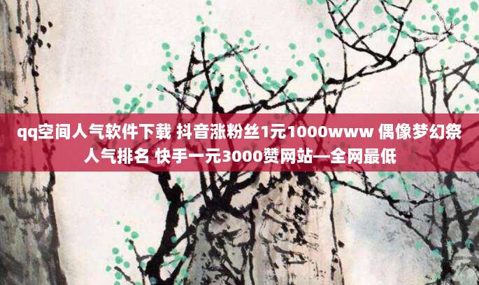 qq空间人气软件下载 抖音涨粉丝1元1000www 偶像梦幻祭人气排名 快手一元3000赞网站—全网最低