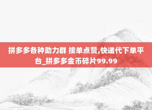 拼多多各种助力群 接单点赞,快递代下单平台_拼多多金币碎片99.99