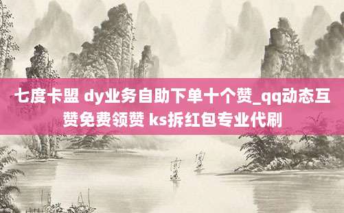 七度卡盟 dy业务自助下单十个赞_qq动态互赞免费领赞 ks拆红包专业代刷