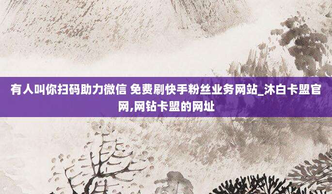 有人叫你扫码助力微信 免费刷快手粉丝业务网站_沐白卡盟官网,网钻卡盟的网址