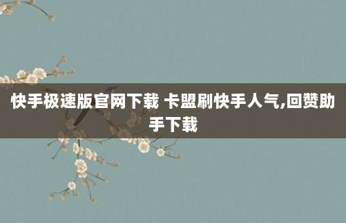 快手极速版官网下载 卡盟刷快手人气,回赞助手下载