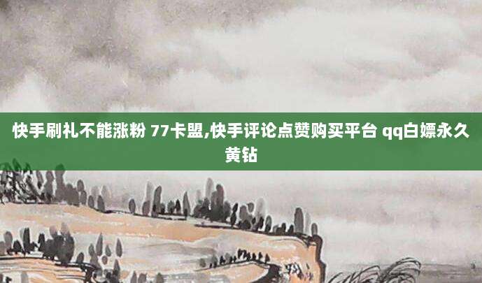 快手刷礼不能涨粉 77卡盟,快手评论点赞购买平台 qq白嫖永久黄钻