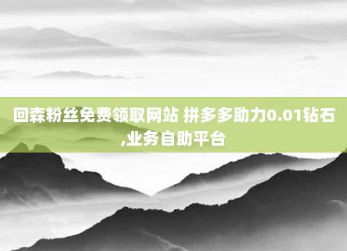 回森粉丝免费领取网站 拼多多助力0.01钻石,业务自助平台